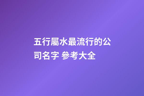 五行屬水最流行的公司名字 參考大全